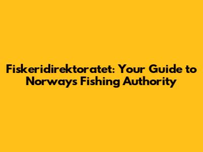 Fiskeridirektoratet: Your Guide to Norway's Fishing Authority