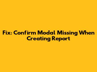 Fix: Confirm Modal Missing When Creating Report