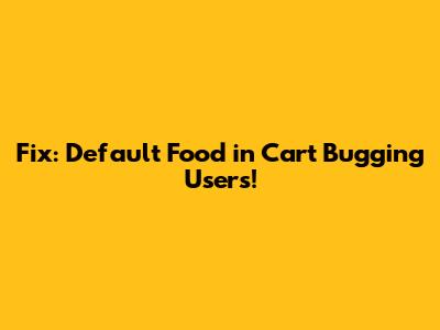 Fix: Default Food in Cart Bugging Users!