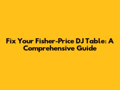 Fix Your Fisher-Price DJ Table: A Comprehensive Guide