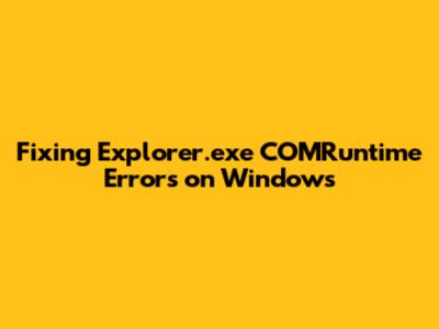 Fixing Explorer.exe COMRuntime Errors on Windows
