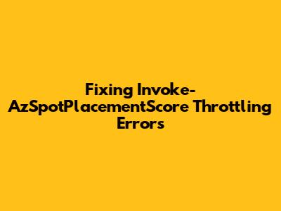 Fixing Invoke-AzSpotPlacementScore Throttling Errors