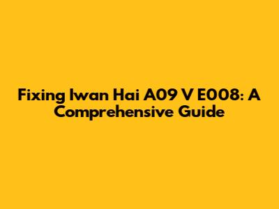 Fixing Iwan Hai A09 V E008: A Comprehensive Guide