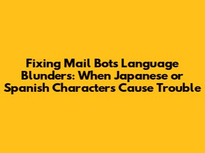 Fixing Mail Bot's Language Blunders: When Japanese or Spanish Characters Cause Trouble