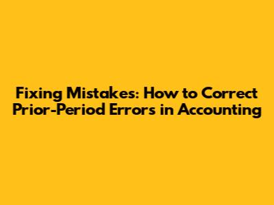 Fixing Mistakes: How to Correct Prior-Period Errors in Accounting