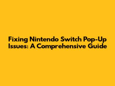 Fixing Nintendo Switch Pop-Up Issues: A Comprehensive Guide