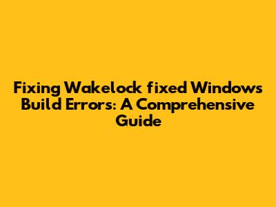 Fixing Wakelock_fixed Windows Build Errors: A Comprehensive Guide