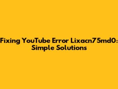 Fixing YouTube Error Lixacn75md0: Simple Solutions
