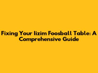 Fixing Your Iizim Foosball Table: A Comprehensive Guide