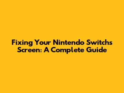Fixing Your Nintendo Switch's Screen: A Complete Guide