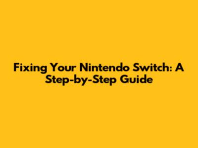 Fixing Your Nintendo Switch: A Step-by-Step Guide