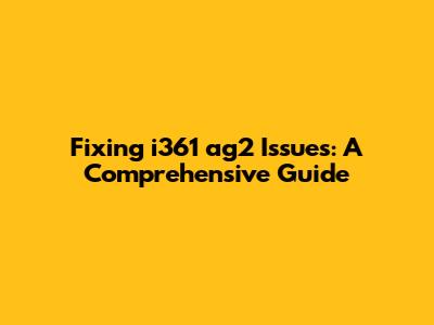 Fixing i361 ag2 Issues: A Comprehensive Guide