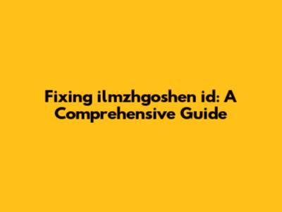 Fixing ilmzhgoshen id: A Comprehensive Guide