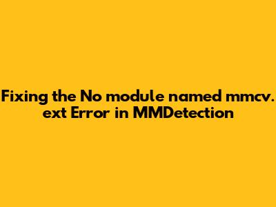 Fixing the "No module named 'mmcv._ext'" Error in MMDetection