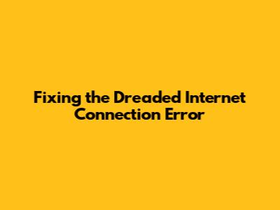Fixing the Dreaded Internet Connection Error