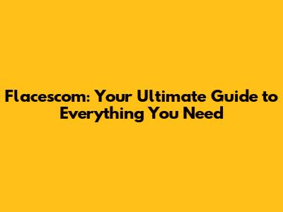 Flacescom: Your Ultimate Guide to Everything You Need
