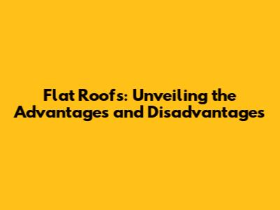 Flat Roofs: Unveiling the Advantages and Disadvantages