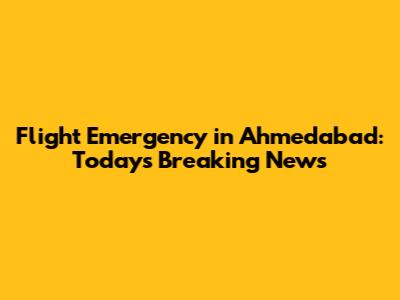 Flight Emergency in Ahmedabad: Today's Breaking News