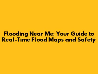 Flooding Near Me: Your Guide to Real-Time Flood Maps and Safety