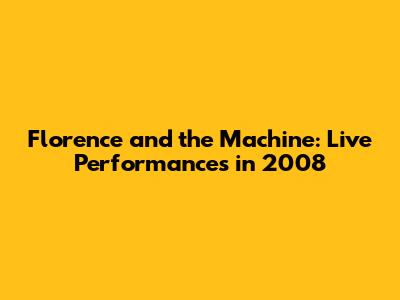 Florence and the Machine: Live Performances in 2008
