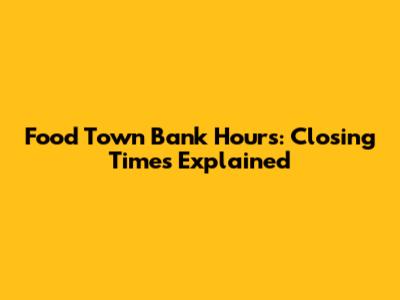 Food Town Bank Hours: Closing Times Explained