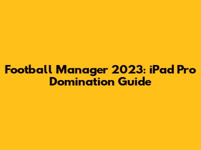 Football Manager 2023: iPad Pro Domination Guide