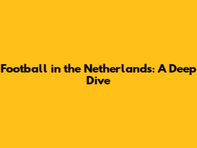 Football in the Netherlands: A Deep Dive