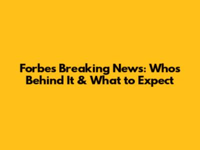Forbes Breaking News: Who's Behind It & What to Expect