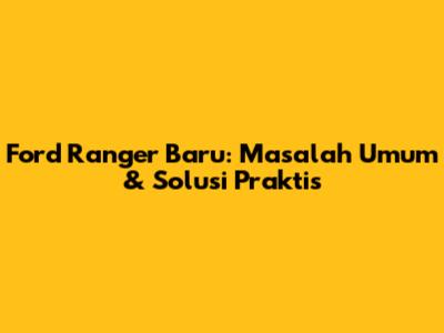 Ford Ranger Baru: Masalah Umum & Solusi Praktis