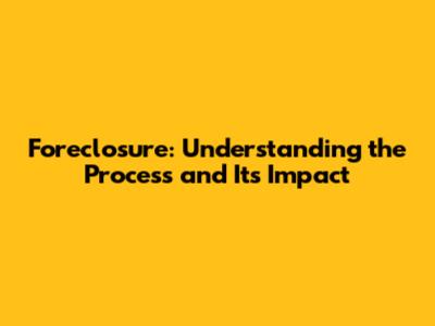 Foreclosure: Understanding the Process and Its Impact