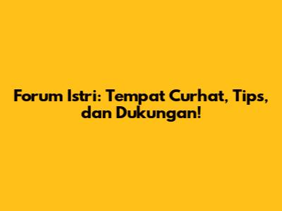Forum Istri: Tempat Curhat, Tips, dan Dukungan!