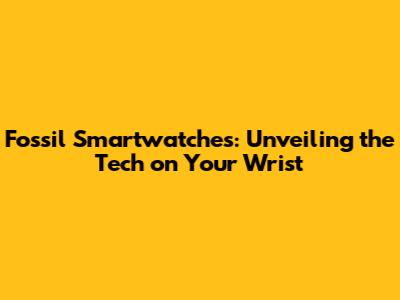 Fossil Smartwatches: Unveiling the Tech on Your Wrist