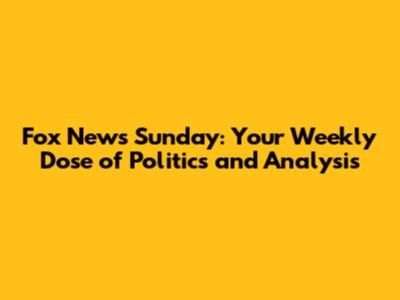 Fox News Sunday: Your Weekly Dose of Politics and Analysis
