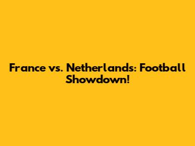 France vs. Netherlands: Football Showdown!