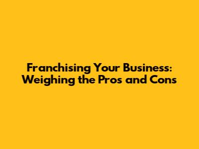 Franchising Your Business: Weighing the Pros and Cons