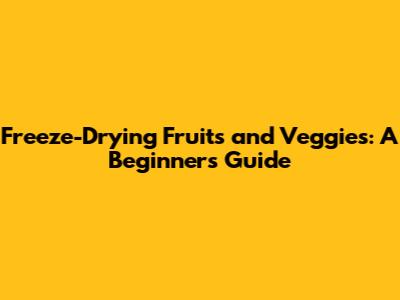 Freeze-Drying Fruits and Veggies: A Beginner's Guide