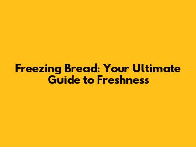 Freezing Bread: Your Ultimate Guide to Freshness