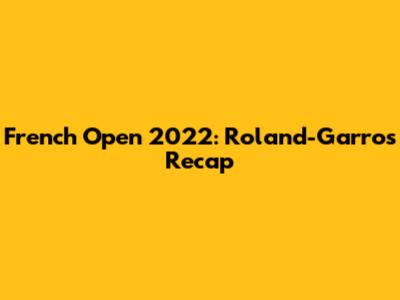 French Open 2022: Roland-Garros Recap