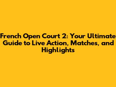 French Open Court 2: Your Ultimate Guide to Live Action, Matches, and Highlights