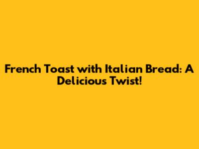French Toast with Italian Bread: A Delicious Twist!