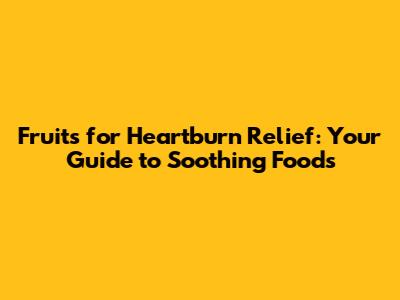 Fruits for Heartburn Relief: Your Guide to Soothing Foods