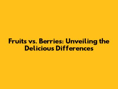 Fruits vs. Berries: Unveiling the Delicious Differences
