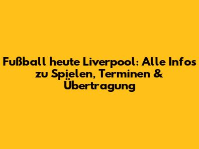 Fußball heute Liverpool: Alle Infos zu Spielen, Terminen & Übertragung