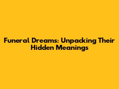 Funeral Dreams: Unpacking Their Hidden Meanings