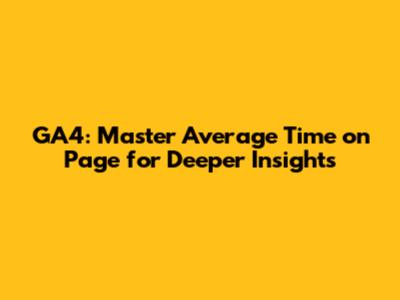 GA4: Master Average Time on Page for Deeper Insights