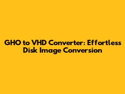 GHO to VHD Converter: Effortless Disk Image Conversion