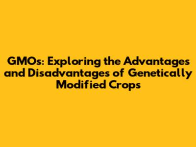 GMOs: Exploring the Advantages and Disadvantages of Genetically Modified Crops