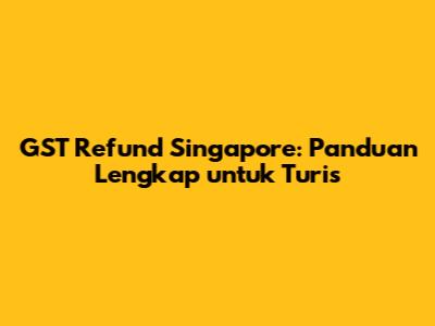 GST Refund Singapore: Panduan Lengkap untuk Turis
