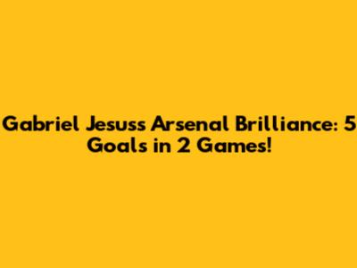 Gabriel Jesus's Arsenal Brilliance: 5 Goals in 2 Games!