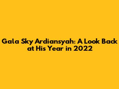 Gala Sky Ardiansyah: A Look Back at His Year in 2022